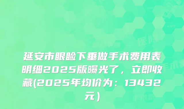 延安市眼睑下垂做手术费用表明细2025版曝光了，立即收藏(2025年均价为：13432元）
