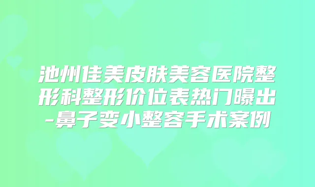 池州佳美皮肤美容医院整形科整形价位表热门曝出-鼻子变小整容手术案例