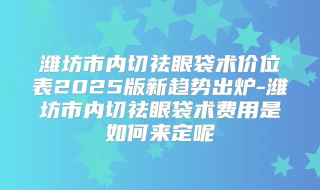 潍坊市内切祛眼袋术价位表2025版新趋势出炉-潍坊市内切祛眼袋术费用是如何来定呢