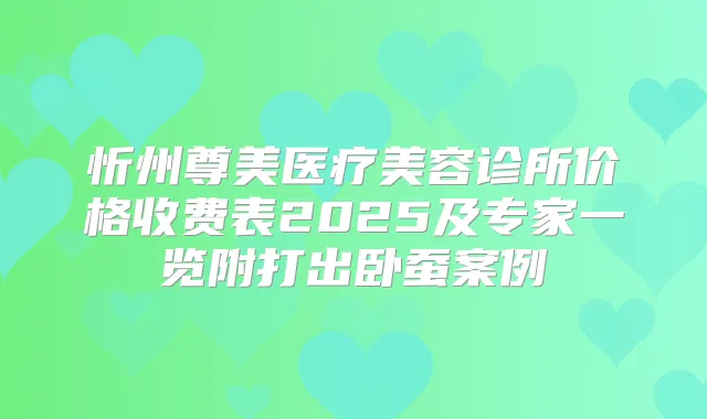忻州尊美医疗美容诊所价格收费表2025及专家一览附打出卧蚕案例