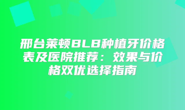 邢台莱顿BLB种植牙价格表及医院推荐：效果与价格双优选择指南