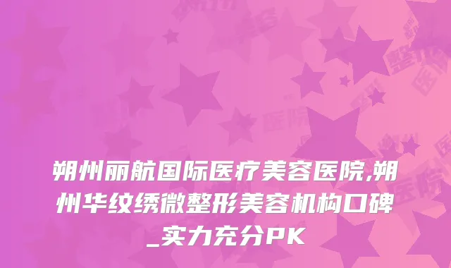 朔州丽航国际医疗美容医院,朔州华纹绣微整形美容机构口碑_实力充分PK