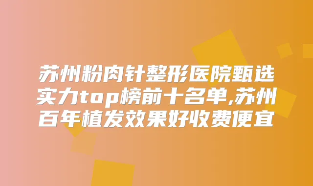 苏州粉肉针整形医院甄选实力top榜前十名单,苏州百年植发效果好收费便宜