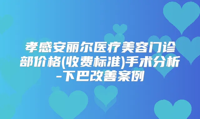 孝感安丽尔医疗美容门诊部价格(收费标准)手术分析-下巴案例