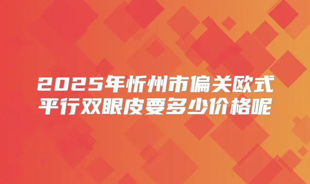 2025年忻州市偏关欧式平行双眼皮要多少价格呢
