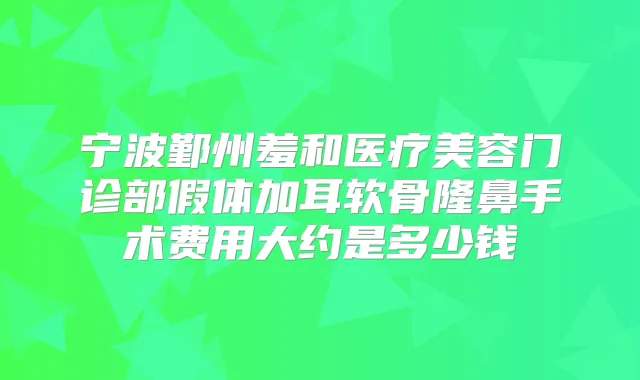宁波鄞州羞和医疗美容门诊部假体加耳软骨隆鼻手术费用大约是多少钱