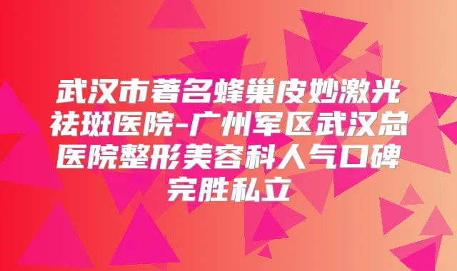 武汉市著名蜂巢皮妙激光祛斑医院-广州军区武汉总医院整形美容科人气口碑完胜私立