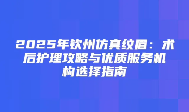 2025年钦州仿真纹眉:术后护理攻略与优质服务机构选择指南