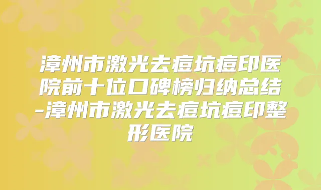 漳州市激光去痘坑痘印医院前十位口碑榜归纳总结-漳州市激光去痘坑痘印整形医院