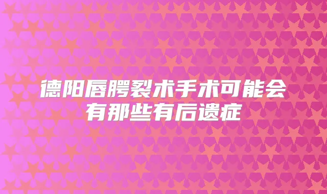 德阳唇腭裂术手术可能会有那些有后遗症