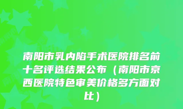 南阳市乳内陷手术医院排名前十名评选结果公布（医院特色审美价格多方面对比）