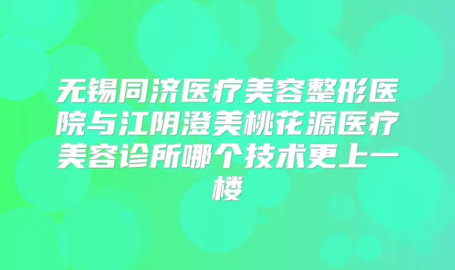 无锡同济医疗美容整形医院与江阴澄美桃花源医疗美容诊所哪个技术更上一楼