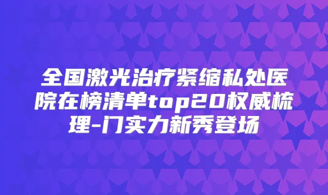 全国激光紧缩私处医院在榜清单top20梳理-门实力新秀登场