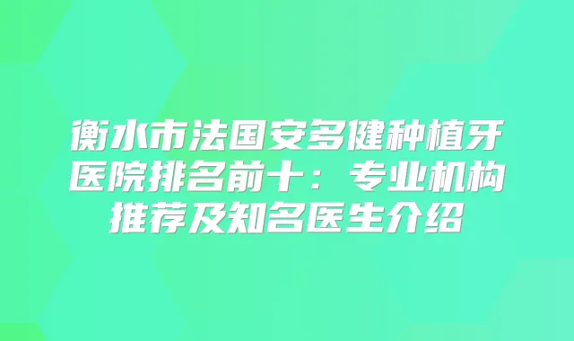 衡水市法国安多健种植牙医院排名前十：专业机构推荐及知名医生介绍
