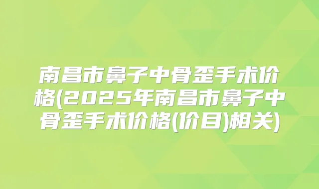 南昌市鼻子中骨歪手术价格(2025年南昌市鼻子中骨歪手术价格(价目)相关)