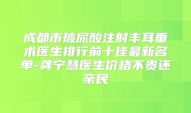 成都市玻尿酸注射丰耳垂术医生排行前十佳新名单-龚宁慧医生价格不贵还亲民