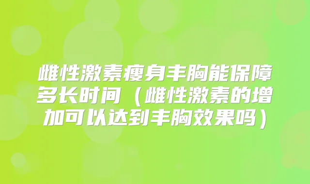 雌性激素瘦身丰胸能保障多长时间（雌性激素的增加可以达到丰胸效果吗）