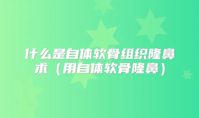 什么是自体软骨组织隆鼻术(用自体软骨隆鼻)