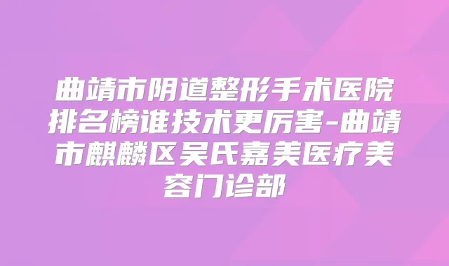 曲靖市阴道整形手术医院排名榜谁技术更厉害-曲靖市麒麟区吴氏嘉美医疗美容门诊部
