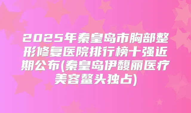 2025年秦皇岛市胸部整形修复医院排行榜十强近期公布(秦皇岛伊馥丽医疗美容鳌头独占)