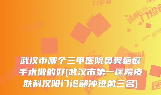 武汉市哪个三甲医院鼻翼疤痕手术做的好(武汉市第一医院皮肤科汉阳门诊部冲进前三名)
