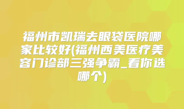 福州市凯瑞去眼袋医院哪家比较好(福州西美医疗美容门诊部三强争霸_看你选哪个)