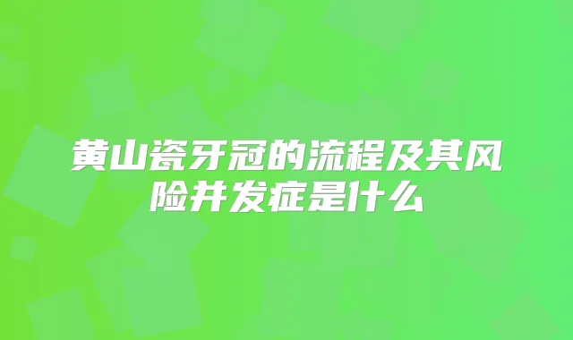 黄山瓷牙冠的流程及其风险并发症是什么