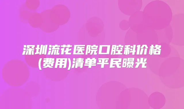 深圳流花医院口腔科价格(费用)清单平民曝光