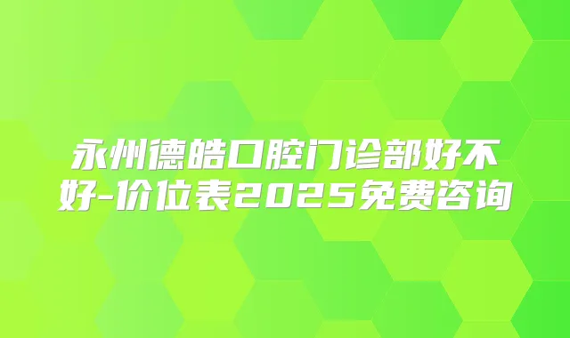 永州德皓口腔门诊部好不好-价位表2025免费咨询