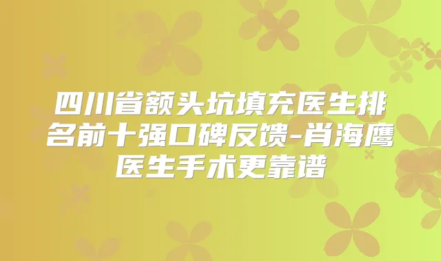 四川省额头坑填充医生排名前十强口碑反馈-肖海鹰医生手术更靠谱