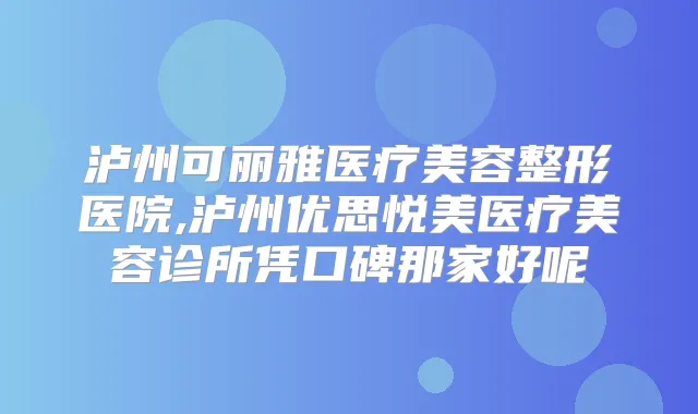 泸州可丽雅医疗美容整形医院,泸州优思悦美医疗美容诊所凭口碑那家好呢