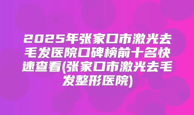 2025年张家口市激光去毛发医院口碑榜前十名快速查看(张家口市激光去毛发整形医院)