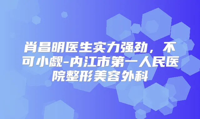 肖昌明医生实力强劲，不可小觑-内江市第一人民医院整形美容外科