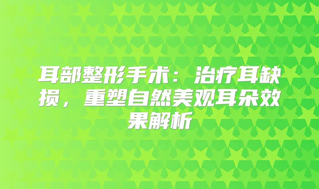 耳部整形手术：耳缺损，重塑自然美观耳朵效果解析