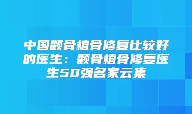 中国颧骨植骨修复比较好的医生：颧骨植骨修复医生50强名家云集