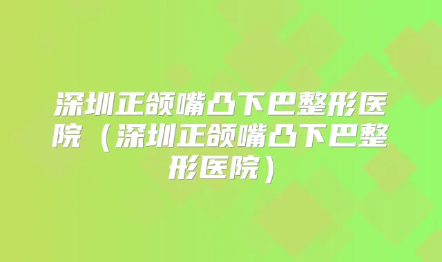 深圳正颌嘴凸下巴整形医院（深圳正颌嘴凸下巴整形医院）