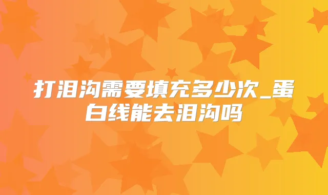 打泪沟需要填充多少次_蛋白线能去泪沟吗