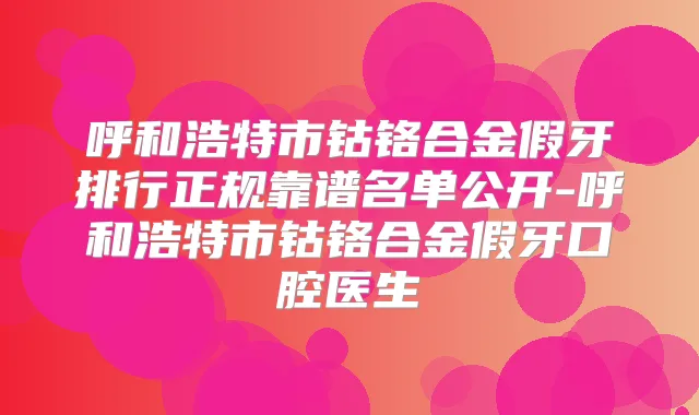 呼和浩特市钴铬合金假牙排行正规靠谱名单公开-呼和浩特市钴铬合金假牙口腔医生
