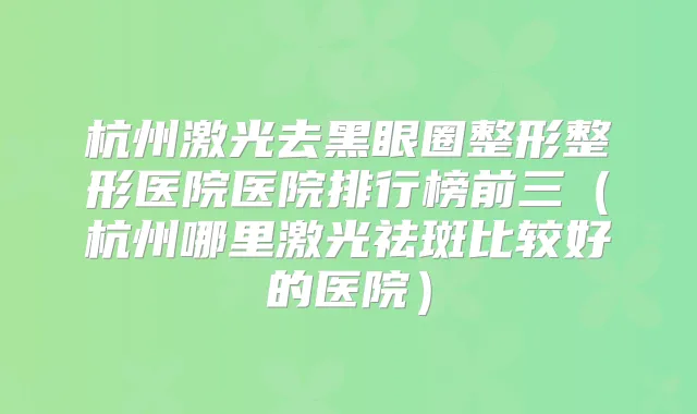 杭州激光去黑眼圈整形整形医院医院排行榜前三（杭州哪里激光祛斑比较好的医院）
