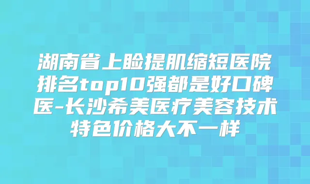 湖南省上睑提肌缩短医院排名top10强都是好口碑医-长沙希美医疗美容技术特色价格大不一样