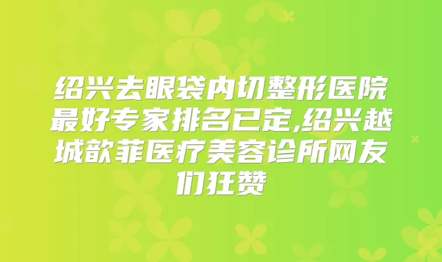 绍兴去眼袋内切整形医院好专家排名已定,绍兴越城歆菲医疗美容诊所网友们狂赞