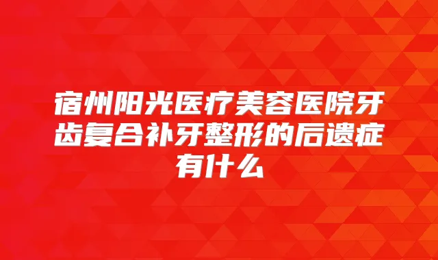 宿州阳光医疗美容医院牙齿复合补牙整形的后遗症有什么