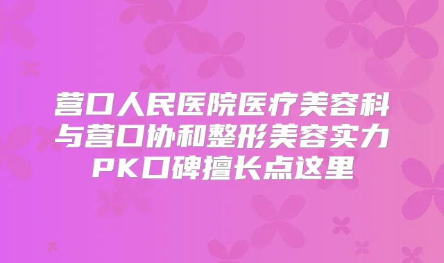营口人民医院医疗美容科与营口协和整形美容实力PK口碑擅长点这里