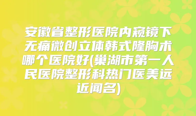 安徽省整形医院内窥镜下微创立体韩式隆胸术哪个医院好(巢湖市第一人民医院整形科热门医美远近闻名)