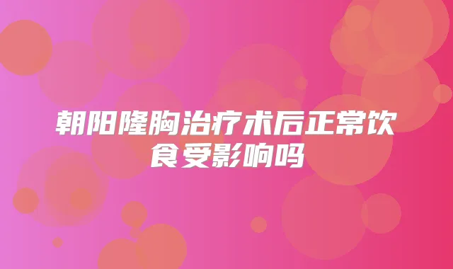 朝阳隆胸术后正常饮食受影响吗