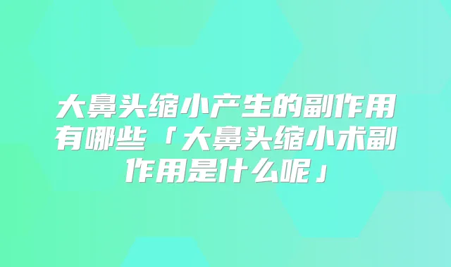 大鼻头缩小产生的副作用有哪些「大鼻头缩小术副作用是什么呢」
