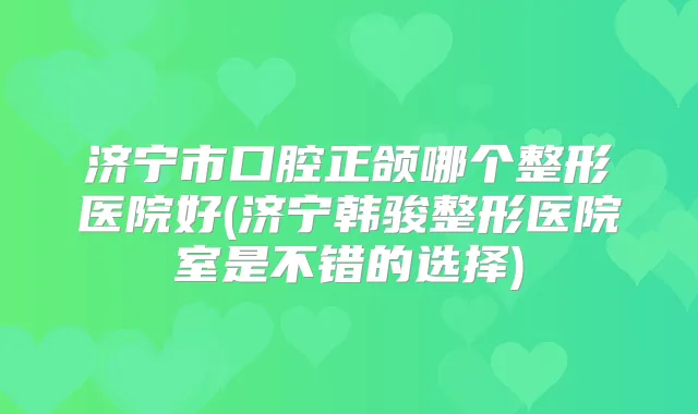 济宁市口腔正颌哪个整形医院好(济宁韩骏整形医院室是不错的选择)