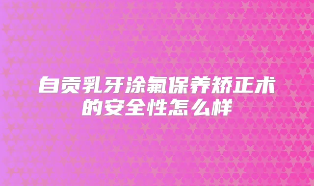 自贡乳牙涂氟保养矫正术的安全性怎么样