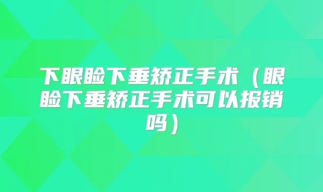 下眼睑下垂矫正手术(眼睑下垂矫正手术可以报销吗)