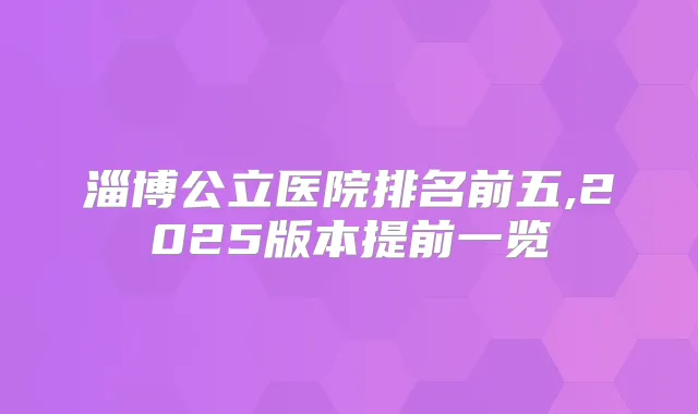淄博公立医院排名前五,2025版本提前一览